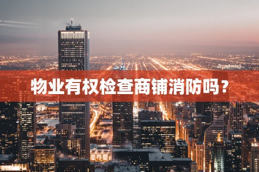 物业有权检查商铺消防吗？