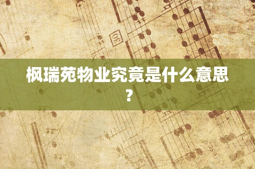 枫瑞苑物业究竟是什么意思？