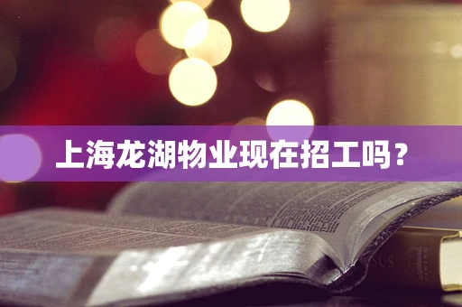 上海龙湖物业现在招工吗？