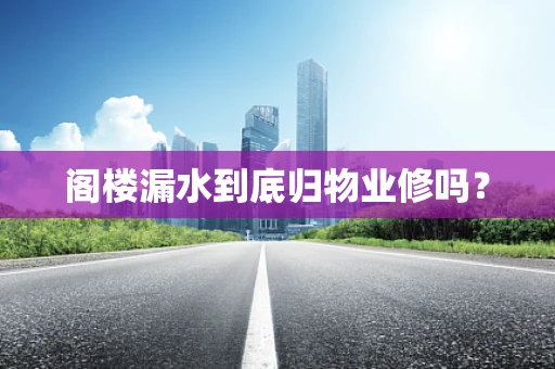 阁楼漏水到底归物业修吗？