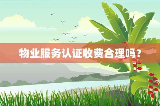 物业服务认证收费合理吗？