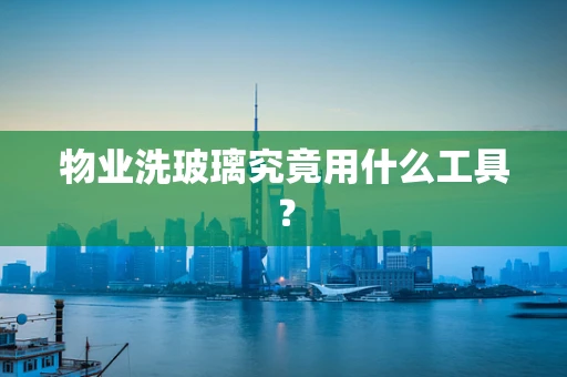 物业洗玻璃究竟用什么工具？