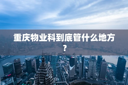 重庆物业科到底管什么地方？