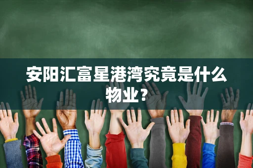 安阳汇富星港湾究竟是什么物业？