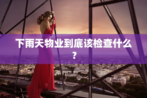 下雨天物业到底该检查什么？