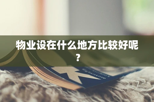 物业设在什么地方比较好呢？