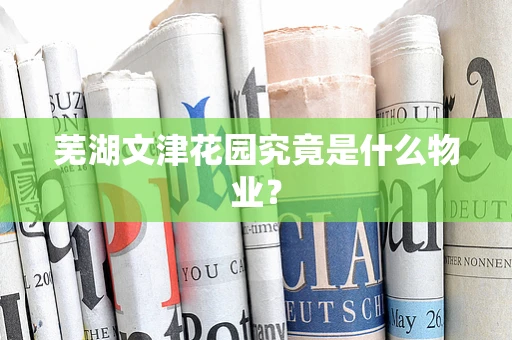 芜湖文津花园究竟是什么物业？