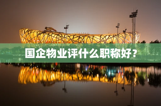 国企物业评什么职称好？