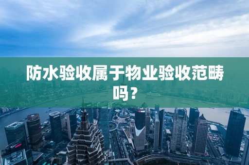 防水验收属于物业验收范畴吗？
