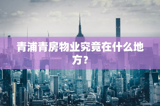 青浦青房物业究竟在什么地方？