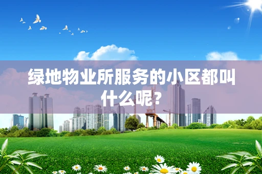 绿地物业所服务的小区都叫什么呢？