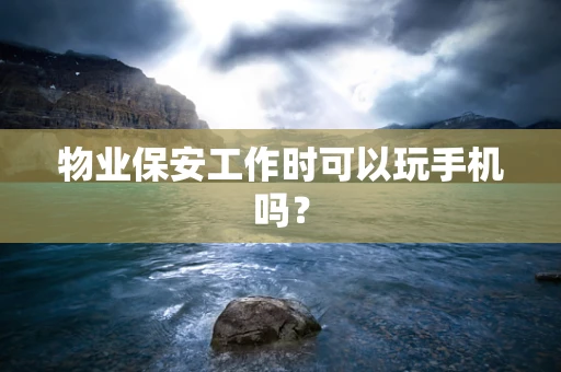 物业保安工作时可以玩手机吗？