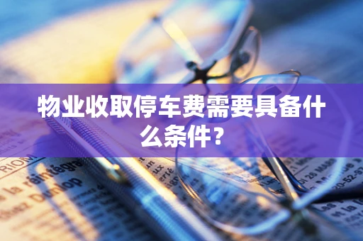物业收取停车费需要具备什么条件？