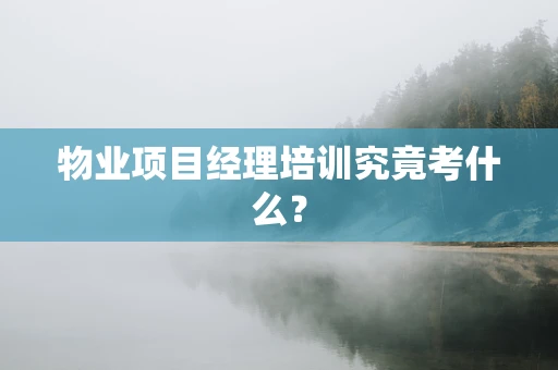 物业项目经理培训究竟考什么？