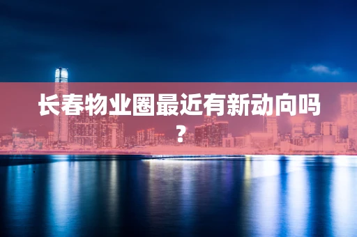 长春物业圈最近有新动向吗？
