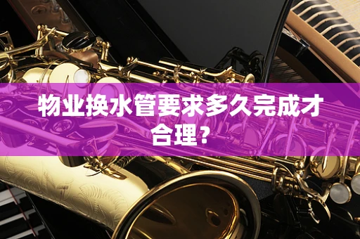 物业换水管要求多久完成才合理？