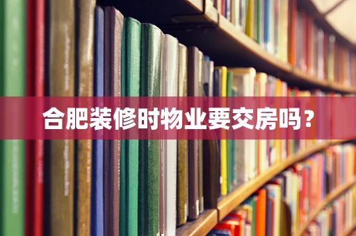 合肥装修时物业要交房吗？