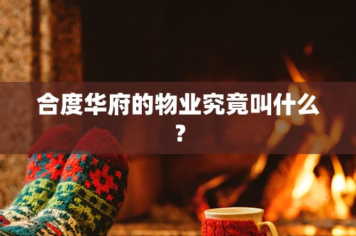 合度华府的物业究竟叫什么？