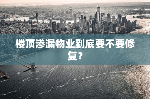 楼顶渗漏物业到底要不要修复？