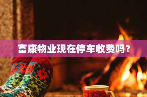 富康物业现在停车收费吗？