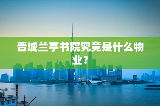 晋城兰亭书院究竟是什么物业？