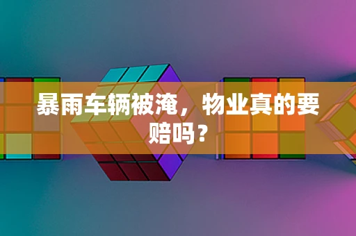 暴雨车辆被淹，物业真的要赔吗？
