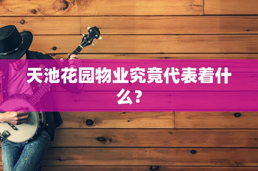 天池花园物业究竟代表着什么？