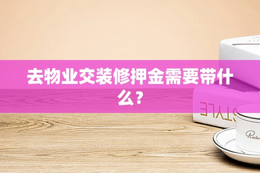 去物业交装修押金需要带什么？