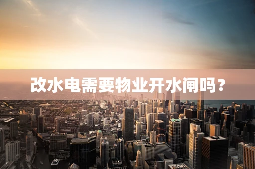 改水电需要物业开水闸吗？