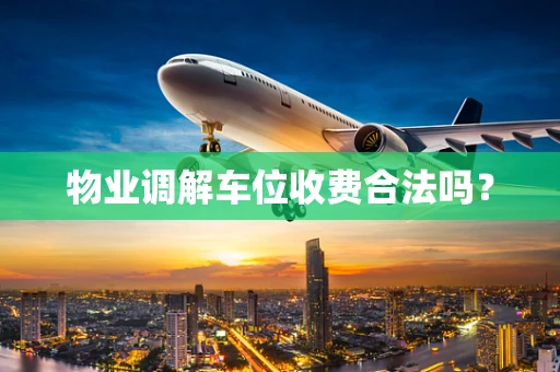 物业调解车位收费合法吗？