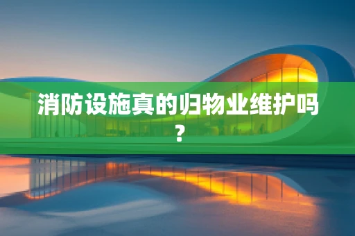 消防设施真的归物业维护吗？