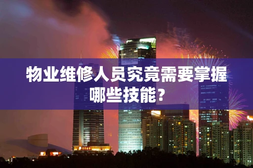 物业维修人员究竟需要掌握哪些技能？