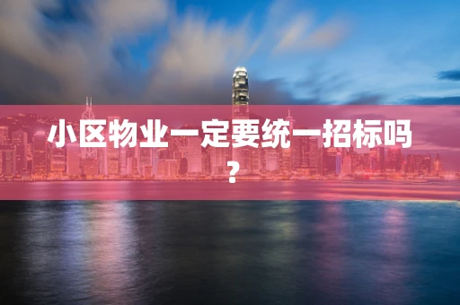小区物业一定要统一招标吗？