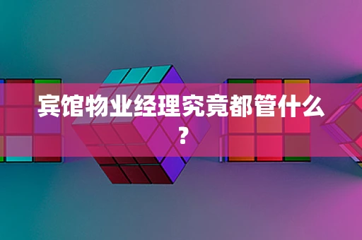宾馆物业经理究竟都管什么？