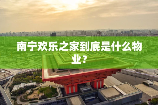 南宁欢乐之家到底是什么物业？