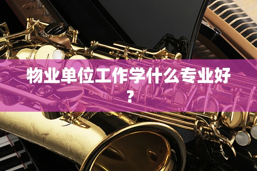 物业单位工作学什么专业好？