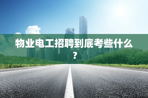 物业电工招聘到底考些什么？