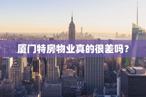 厦门特房物业真的很差吗？