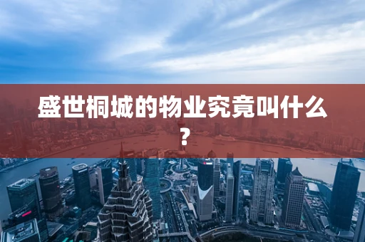 盛世桐城的物业究竟叫什么？