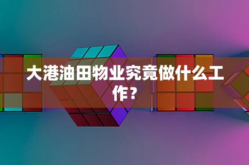 大港油田物业究竟做什么工作？