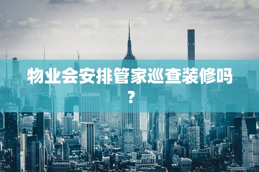 物业会安排管家巡查装修吗？