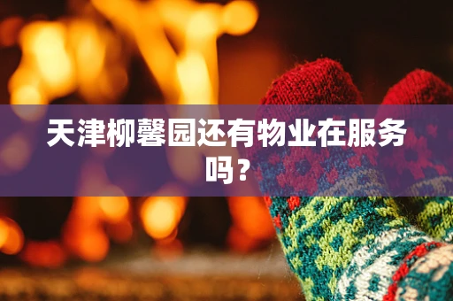 天津柳馨园还有物业在服务吗？