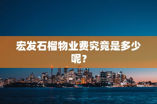 宏发石榴物业费究竟是多少呢？