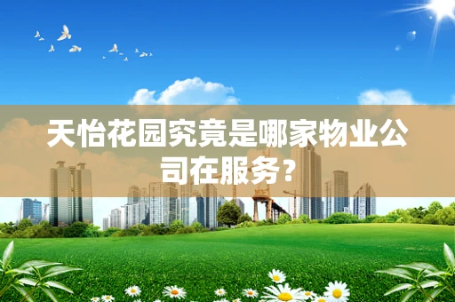 天怡花园究竟是哪家物业公司在服务？