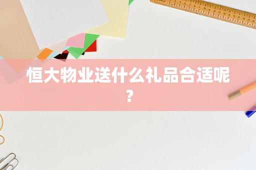 恒大物业送什么礼品合适呢？