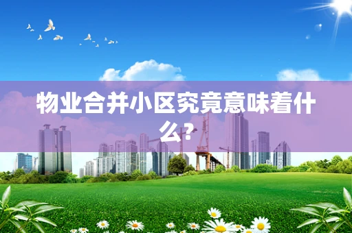 物业合并小区究竟意味着什么？