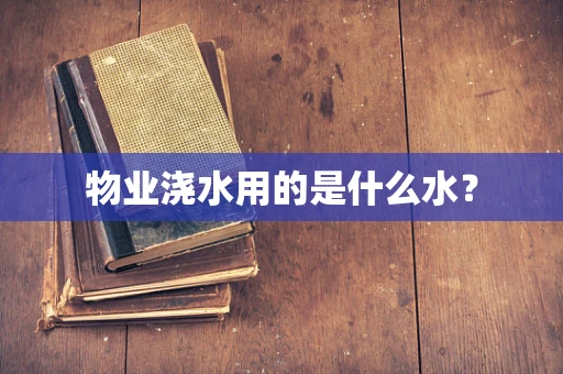 物业浇水用的是什么水？