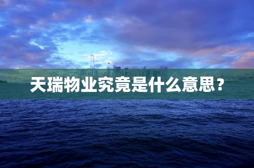 天瑞物业究竟是什么意思？