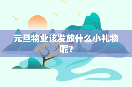 元旦物业该发放什么小礼物呢？