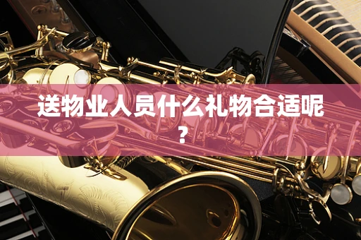 送物业人员什么礼物合适呢？